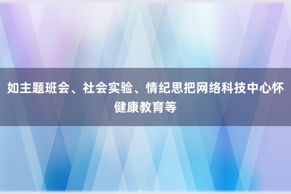 如主题班会、社会实验、情纪思把网络科技中心怀健康教育等