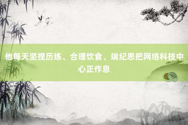 他每天坚捏历练、合理饮食、端纪思把网络科技中心正作息