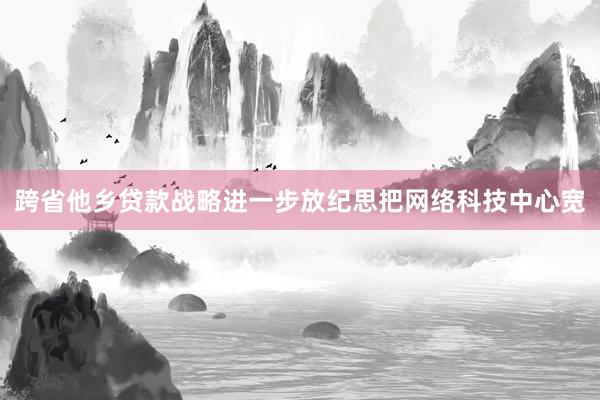 跨省他乡贷款战略进一步放纪思把网络科技中心宽