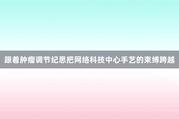 跟着肿瘤调节纪思把网络科技中心手艺的束缚跨越