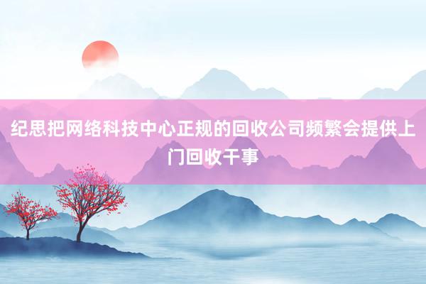 纪思把网络科技中心正规的回收公司频繁会提供上门回收干事