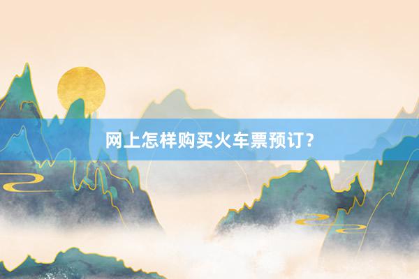 网上怎样购买火车票预订?