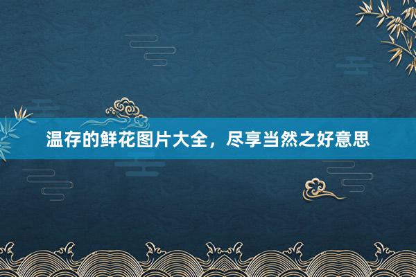 温存的鲜花图片大全，尽享当然之好意思