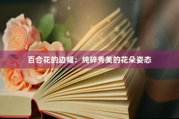 百合花的边幅：纯碎秀美的花朵姿态