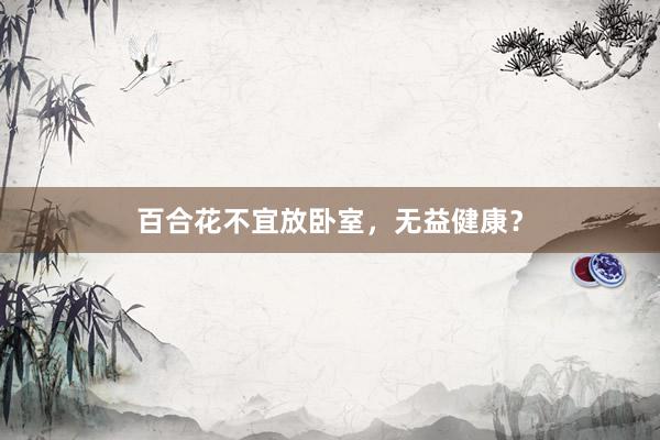 百合花不宜放卧室，无益健康？