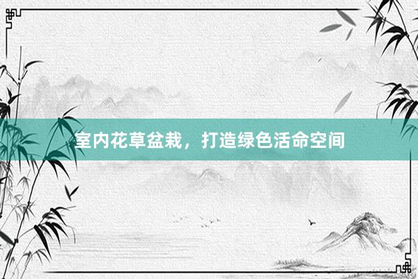室内花草盆栽，打造绿色活命空间