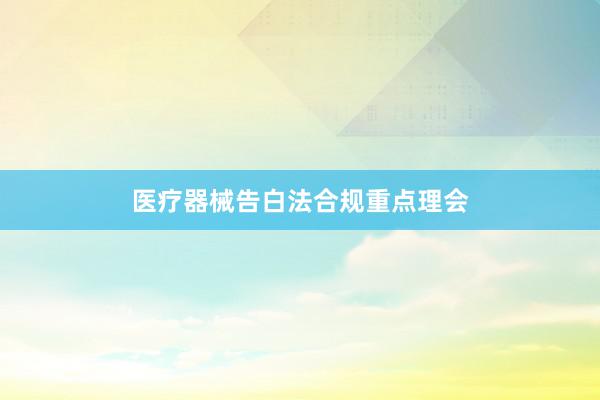 医疗器械告白法合规重点理会