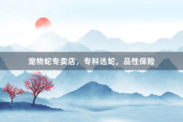 宠物蛇专卖店,专科选蛇,品性保险
