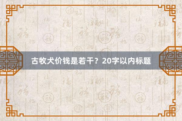 古牧犬价钱是若干?20字以内标题