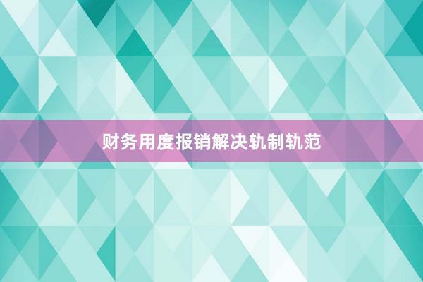财务用度报销解决轨制轨范
