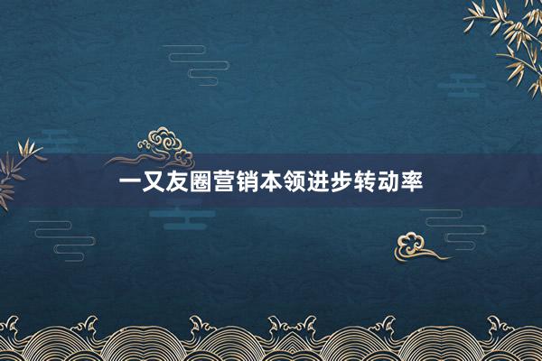 一又友圈营销本领进步转动率